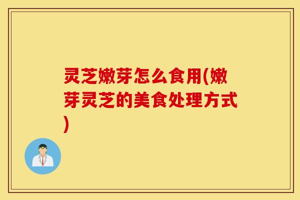 灵芝嫩芽怎么食用(嫩芽灵芝的美食处理方式)
