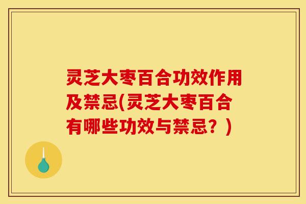 灵芝大枣百合功效作用及禁忌(灵芝大枣百合有哪些功效与禁忌？)