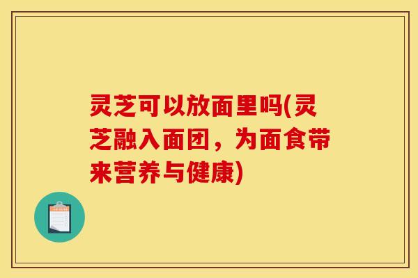 灵芝可以放面里吗(灵芝融入面团，为面食带来营养与健康)