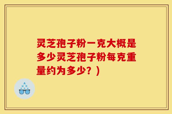 灵芝孢子粉一克大概是多少灵芝孢子粉每克重量约为多少？)