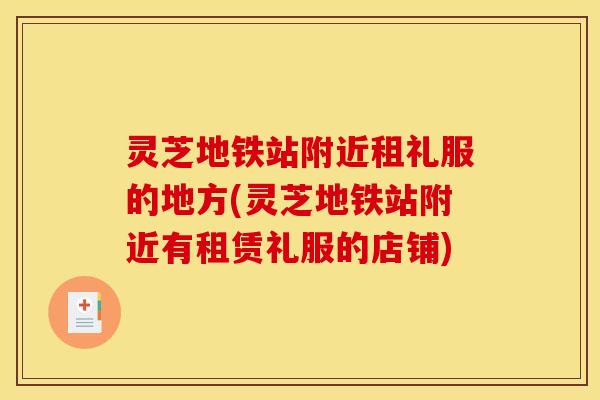 灵芝地铁站附近租礼服的地方(灵芝地铁站附近有租赁礼服的店铺)