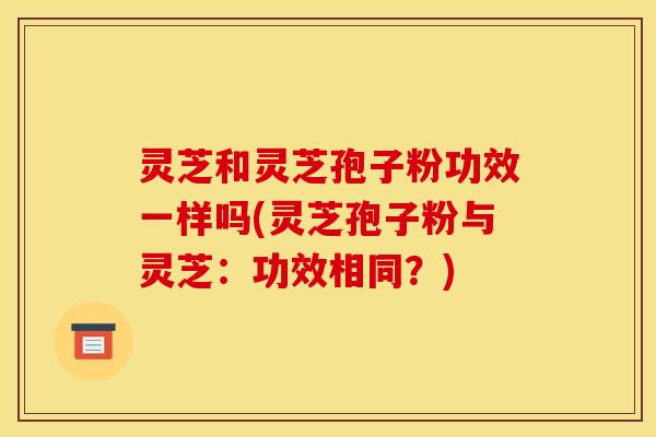 灵芝和灵芝孢子粉功效一样吗(灵芝孢子粉与灵芝：功效相同？)