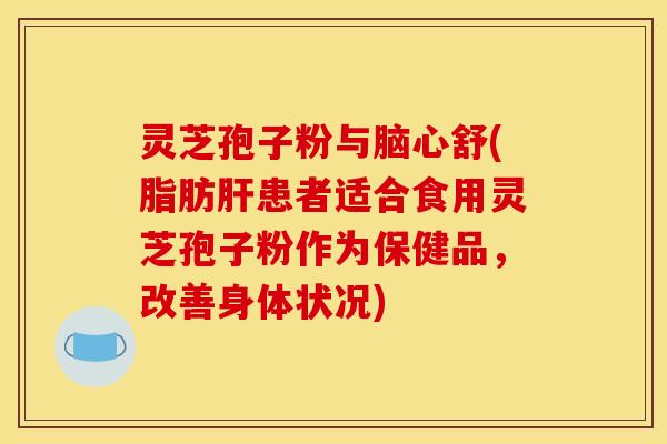灵芝孢子粉与脑心舒(脂肪肝患者适合食用灵芝孢子粉作为保健品，改善身体状况)