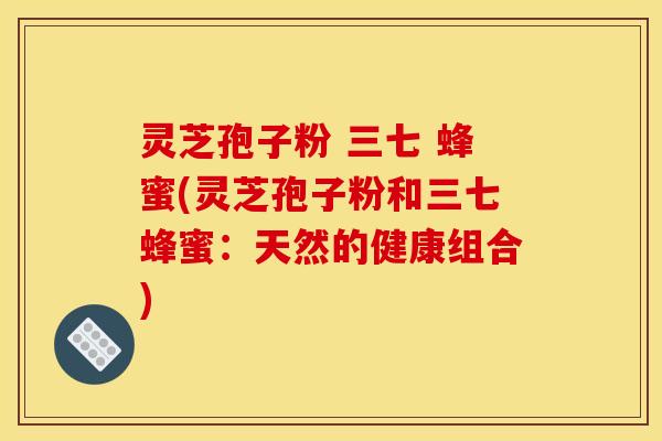 灵芝孢子粉 三七 蜂蜜(灵芝孢子粉和三七蜂蜜：天然的健康组合)