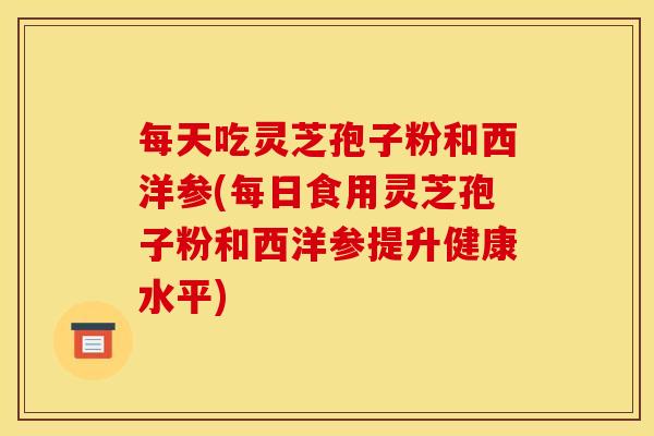 每天吃灵芝孢子粉和西洋参(每日食用灵芝孢子粉和西洋参提升健康水平)