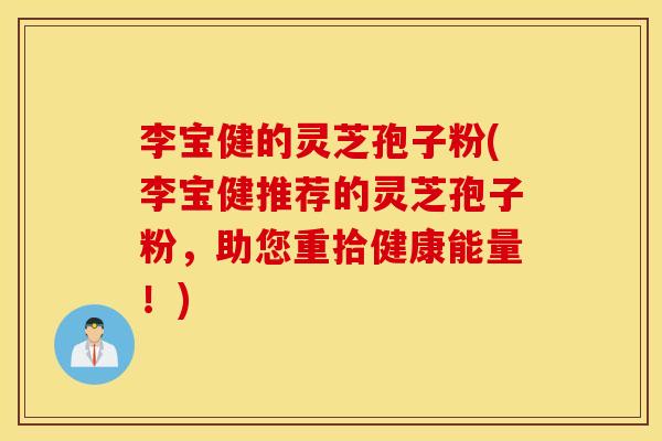 李宝健的灵芝孢子粉(李宝健推荐的灵芝孢子粉，助您重拾健康能量！)