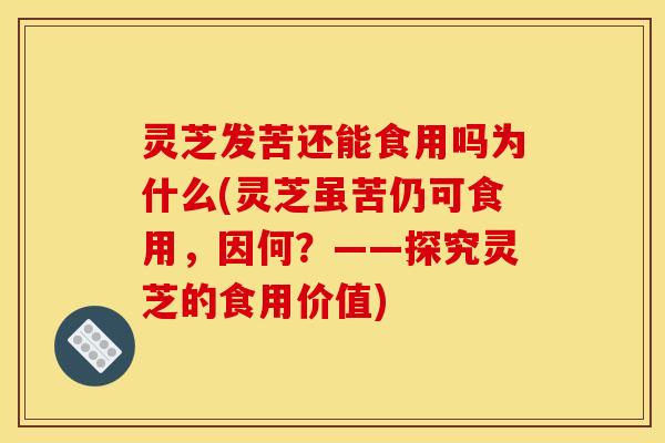 灵芝发苦还能食用吗为什么(灵芝虽苦仍可食用，因何？——探究灵芝的食用价值)