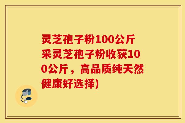 灵芝孢子粉100公斤采灵芝孢子粉收获100公斤，高品质纯天然健康好选择)