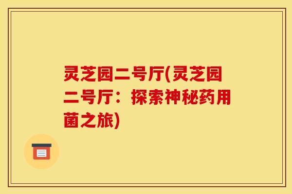 灵芝园二号厅(灵芝园二号厅：探索神秘药用菌之旅)