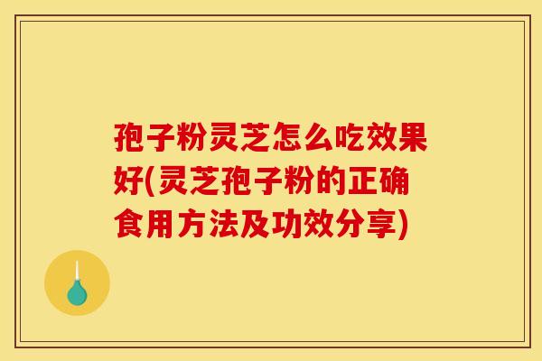 孢子粉灵芝怎么吃效果好(灵芝孢子粉的正确食用方法及功效分享)