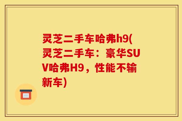 灵芝二手车哈弗h9(灵芝二手车：豪华SUV哈弗H9，性能不输新车)