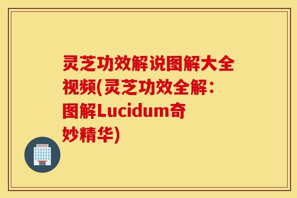 灵芝功效解说图解大全视频(灵芝功效全解：图解Lucidum奇妙精华)