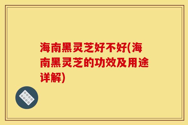 海南黑灵芝好不好(海南黑灵芝的功效及用途详解)