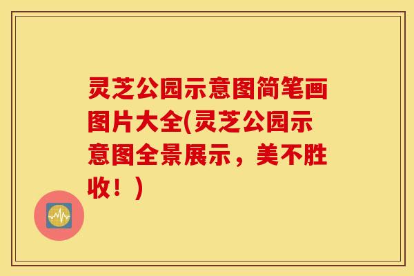 灵芝公园示意图简笔画图片大全(灵芝公园示意图全景展示，美不胜收！)