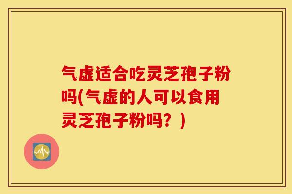 气虚适合吃灵芝孢子粉吗(气虚的人可以食用灵芝孢子粉吗？)