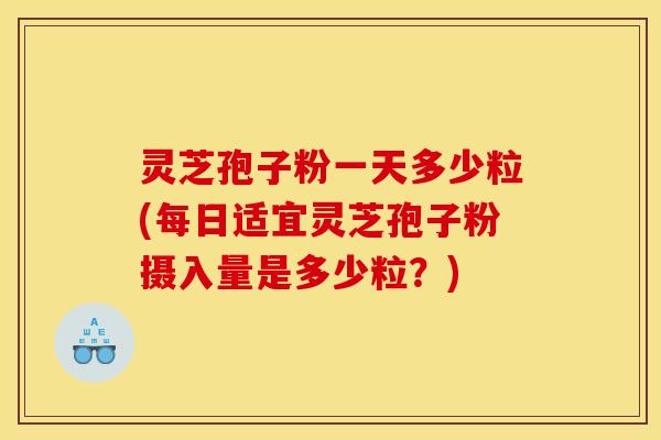 灵芝孢子粉一天多少粒(每日适宜灵芝孢子粉摄入量是多少粒？)