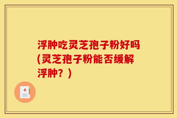 浮肿吃灵芝孢子粉好吗(灵芝孢子粉能否缓解浮肿？)
