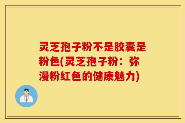 灵芝孢子粉不是胶囊是粉色(灵芝孢子粉：弥漫粉红色的健康魅力)