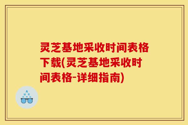 灵芝基地采收时间表格下载(灵芝基地采收时间表格-详细指南)
