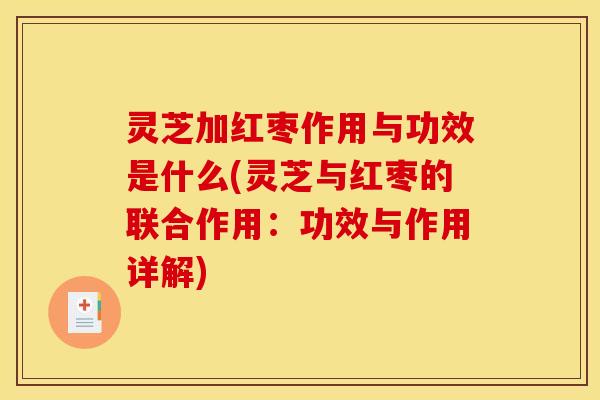 灵芝加红枣作用与功效是什么(灵芝与红枣的联合作用：功效与作用详解)