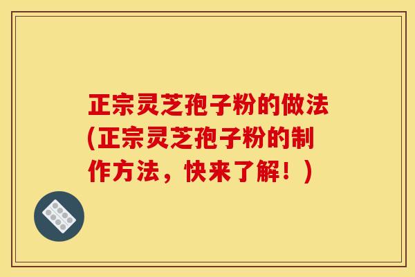 正宗灵芝孢子粉的做法(正宗灵芝孢子粉的制作方法，快来了解！)