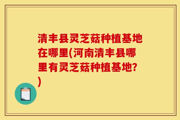 清丰县灵芝菇种植基地在哪里(河南清丰县哪里有灵芝菇种植基地？)