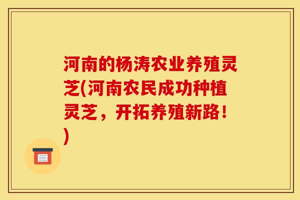 河南的杨涛农业养殖灵芝(河南农民成功种植灵芝，开拓养殖新路！)