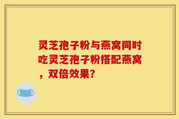 灵芝孢子粉与燕窝同时吃灵芝孢子粉搭配燕窝，双倍效果？