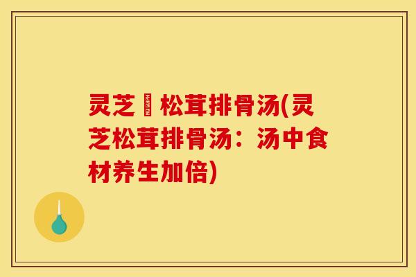 灵芝姫松茸排骨汤(灵芝松茸排骨汤：汤中食材养生加倍)