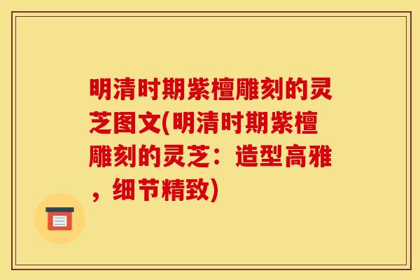 明清时期紫檀雕刻的灵芝图文(明清时期紫檀雕刻的灵芝：造型高雅，细节精致)