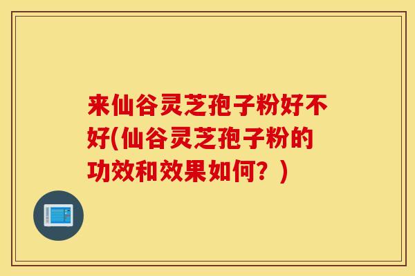 来仙谷灵芝孢子粉好不好(仙谷灵芝孢子粉的功效和效果如何？)