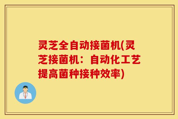 灵芝全自动接菌机(灵芝接菌机：自动化工艺提高菌种接种效率)