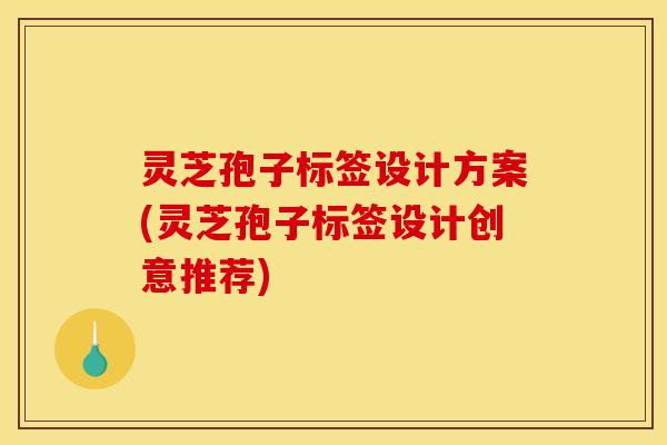 灵芝孢子标签设计方案(灵芝孢子标签设计创意推荐)