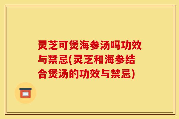 灵芝可煲海参汤吗功效与禁忌(灵芝和海参结合煲汤的功效与禁忌)