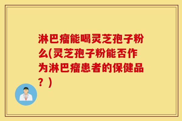 淋巴瘤能喝灵芝孢子粉么(灵芝孢子粉能否作为淋巴瘤患者的保健品？)