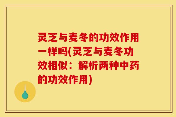 灵芝与麦冬的功效作用一样吗(灵芝与麦冬功效相似：解析两种中药的功效作用)