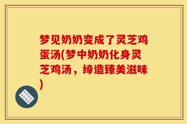 梦见奶奶变成了灵芝鸡蛋汤(梦中奶奶化身灵芝鸡汤，缔造臻美滋味)