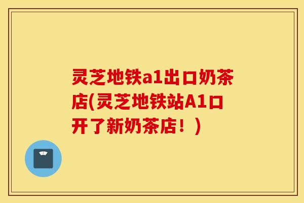 灵芝地铁a1出口奶茶店(灵芝地铁站A1口开了新奶茶店！)