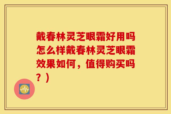 戴春林灵芝眼霜好用吗怎么样戴春林灵芝眼霜效果如何，值得购买吗？)