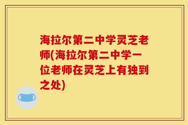 海拉尔第二中学灵芝老师(海拉尔第二中学一位老师在灵芝上有独到之处)
