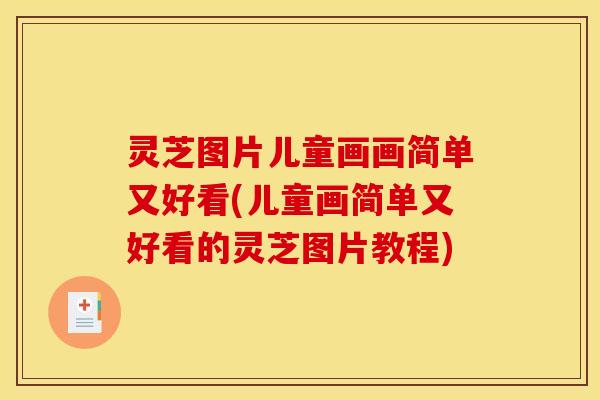 灵芝图片儿童画画简单又好看(儿童画简单又好看的灵芝图片教程)