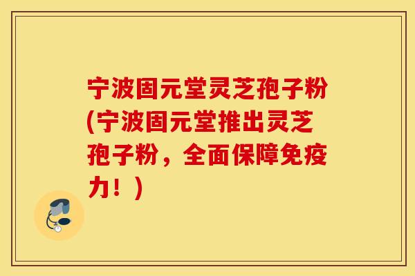 宁波固元堂灵芝孢子粉(宁波固元堂推出灵芝孢子粉，全面保障免疫力！)