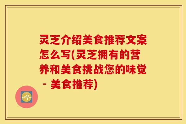灵芝介绍美食推荐文案怎么写(灵芝拥有的营养和美食挑战您的味觉 - 美食推荐)