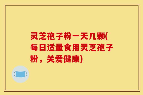 灵芝孢子粉一天几颗(每日适量食用灵芝孢子粉，关爱健康)