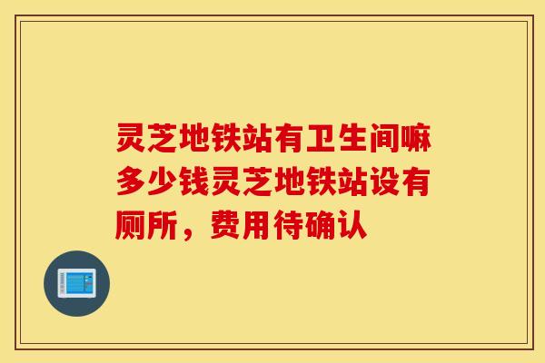 灵芝地铁站有卫生间嘛多少钱灵芝地铁站设有厕所，费用待确认