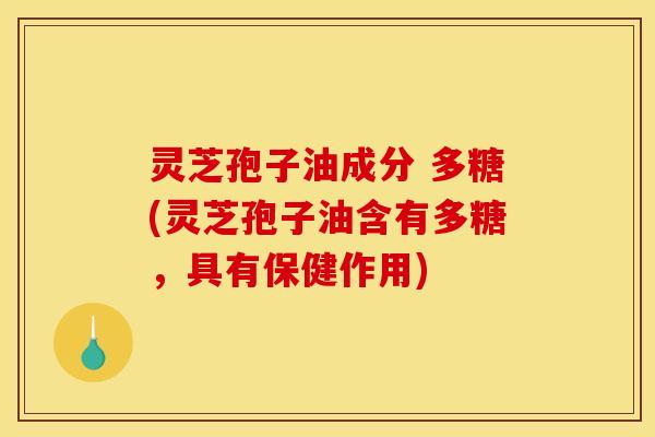 灵芝孢子油成分 多糖(灵芝孢子油含有多糖，具有保健作用)