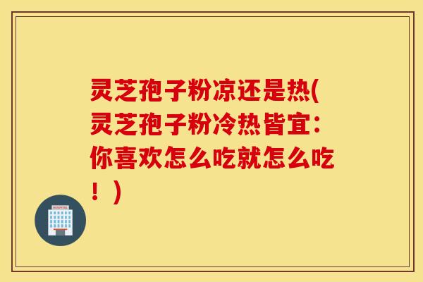 灵芝孢子粉凉还是热(灵芝孢子粉冷热皆宜：你喜欢怎么吃就怎么吃！)