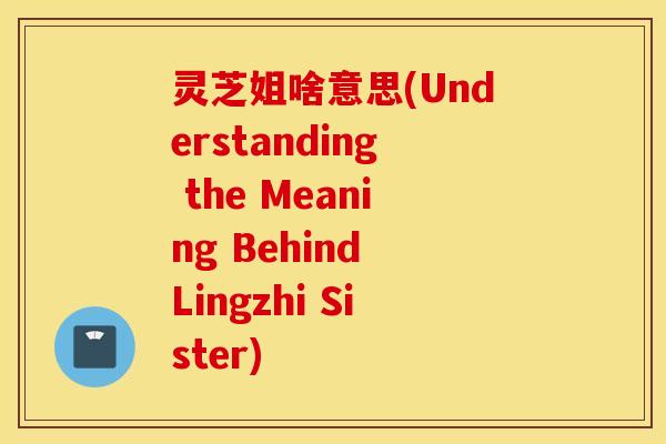 灵芝姐啥意思(Understanding the Meaning Behind Lingzhi Sister)