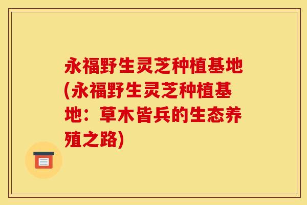 永福野生灵芝种植基地(永福野生灵芝种植基地：草木皆兵的生态养殖之路)