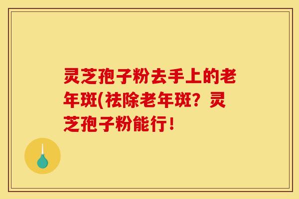 灵芝孢子粉去手上的老年斑(祛除老年斑？灵芝孢子粉能行！
